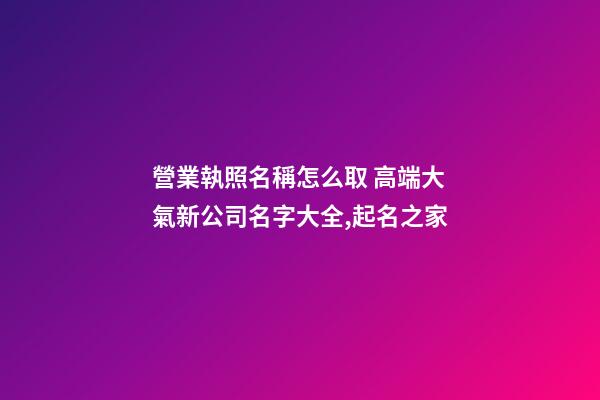 營業執照名稱怎么取 高端大氣新公司名字大全,起名之家-第1張-公司起名-玄機派